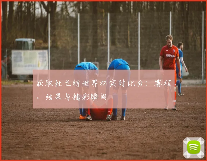 获取杜兰特世界杯实时比分：赛程、结果与精彩瞬间
