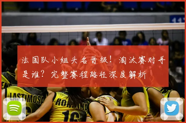 法国队小组头名晋级！淘汰赛对手是谁？完整赛程路径深度解析