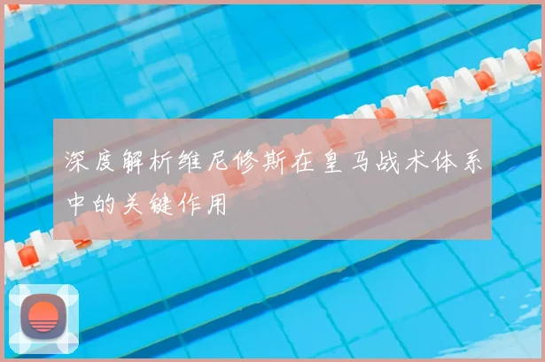 深度解析维尼修斯在皇马战术体系中的关键作用