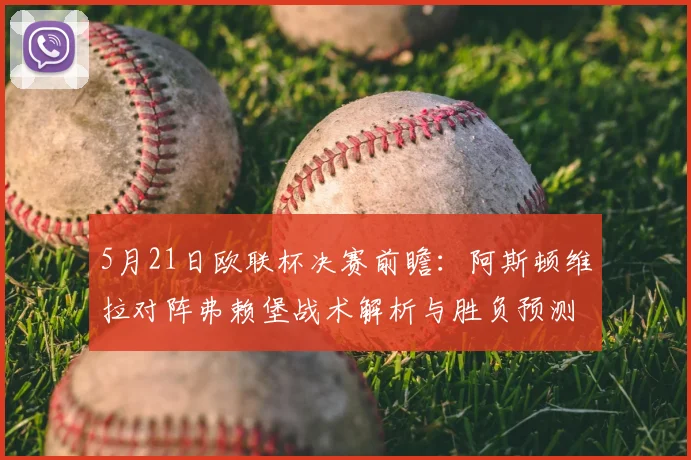 5月21日欧联杯决赛前瞻：阿斯顿维拉对阵弗赖堡战术解析与胜负预测