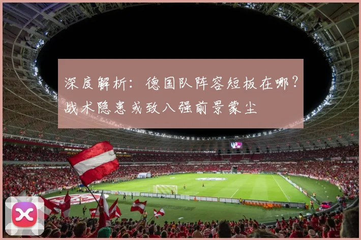 深度解析：德国队阵容短板在哪？战术隐患或致八强前景蒙尘