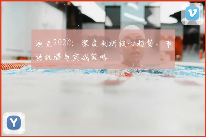 迪克2026：深度剖析核心趋势、市场机遇与实战策略