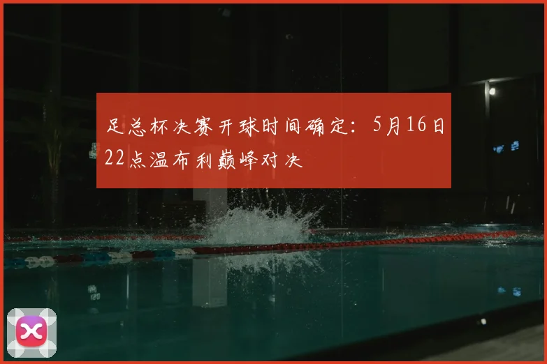 足总杯决赛开球时间确定：5月16日22点温布利巅峰对决
