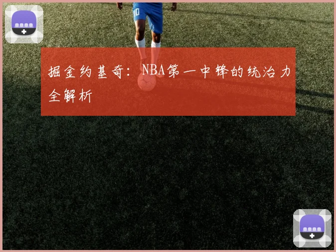 掘金约基奇:NBA第一中锋的统治力全解析