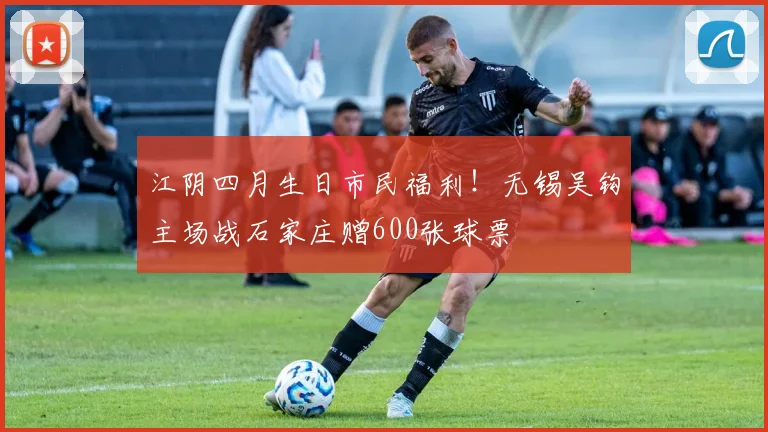 江阴四月生日市民福利！无锡吴钩主场战石家庄赠600张球票