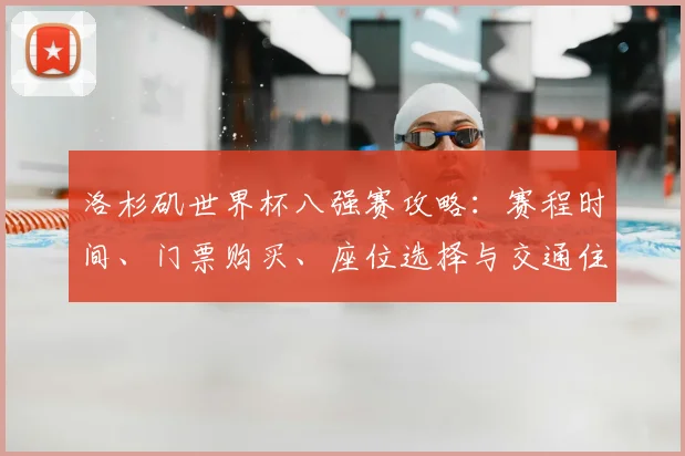 洛杉矶世界杯八强赛攻略:赛程时间、门票购买、座位选择与交通住宿指南