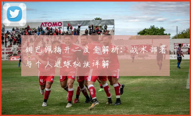 姆巴佩梅开二度全解析:战术部署与个人进球秘诀详解