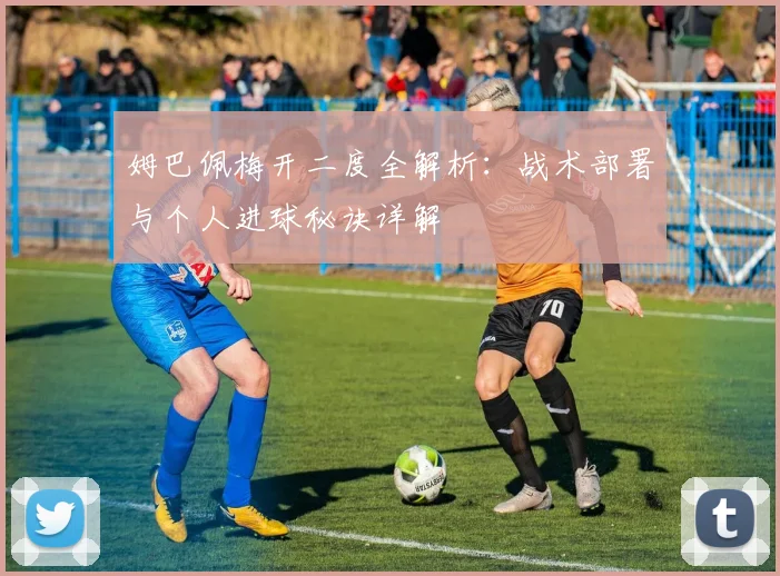 姆巴佩梅开二度全解析：战术部署与个人进球秘诀详解