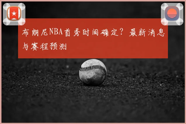 布朗尼NBA首秀时间确定?最新消息与赛程预测