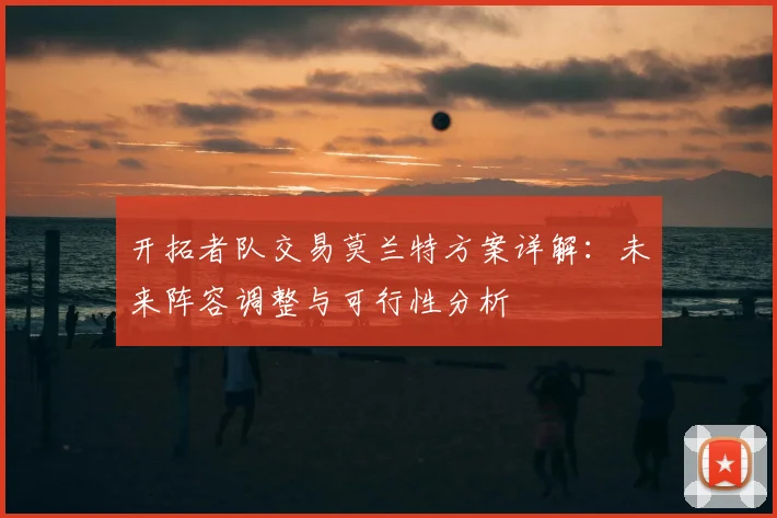 开拓者队交易莫兰特方案详解:未来阵容调整与可行性分析