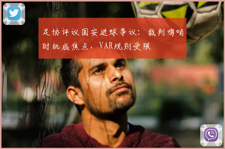 足协评议国安进球争议:裁判鸣哨时机成焦点,VAR规则受限