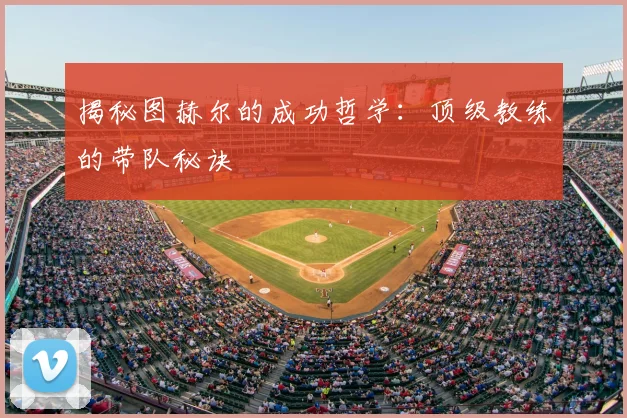 揭秘图赫尔的成功哲学：顶级教练的带队秘诀
