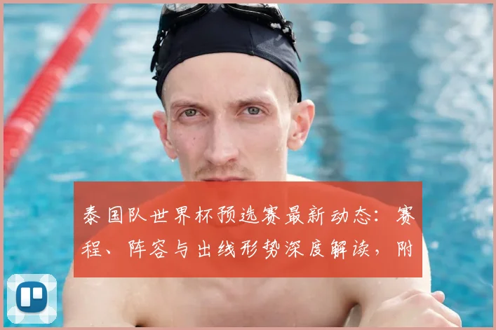 泰国队世界杯预选赛最新动态：赛程、阵容与出线形势深度解读，附球迷观赛攻略