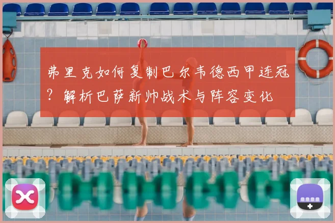 弗里克如何复制巴尔韦德西甲连冠？解析巴萨新帅战术与阵容变化